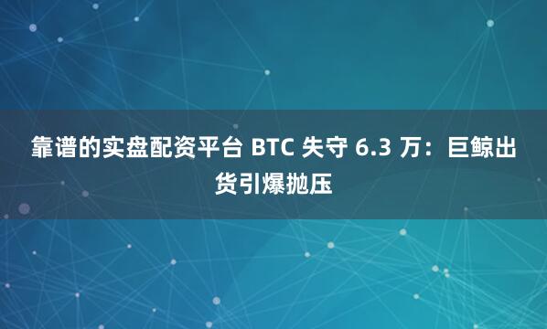 靠谱的实盘配资平台 BTC 失守 6.3 万：巨鲸出货引爆抛压