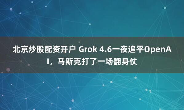 北京炒股配资开户 Grok 4.6一夜追平OpenAI，马斯克打了一场翻身仗
