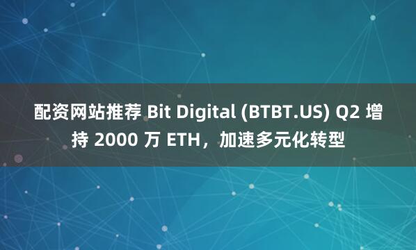 配资网站推荐 Bit Digital (BTBT.US) Q2 增持 2000 万 ETH，加速多元化转型