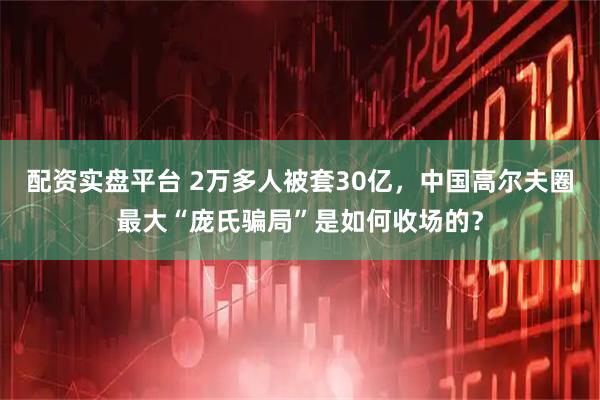 配资实盘平台 2万多人被套30亿，中国高尔夫圈最大“庞氏骗局”是如何收场的？